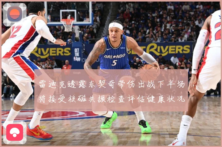 雷迪克透露东契奇带伤出战下半场将接受核磁共振检查评估健康状况专题观察