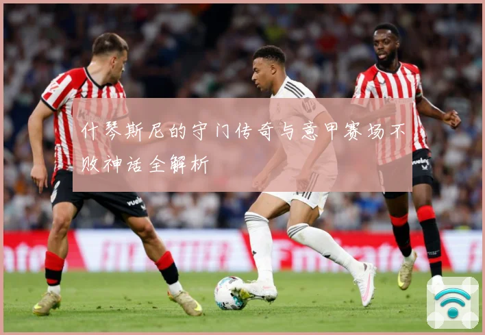 什琴斯尼的守门传奇与意甲赛场不败神话全解析