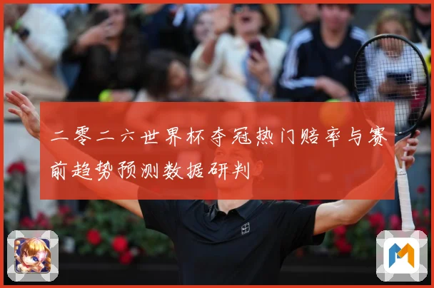 二零二六世界杯夺冠热门赔率与赛前趋势预测数据研判