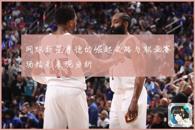 网球新星鲁德的崛起之路与职业赛场精彩表现分析