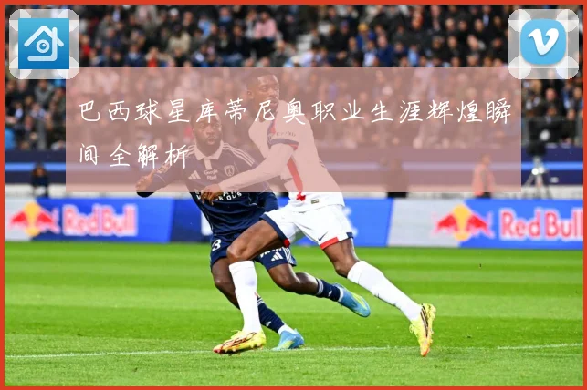 巴西球星库蒂尼奥职业生涯辉煌瞬间全解析