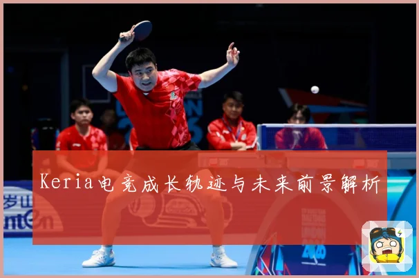 Keria电竞成长轨迹与未来前景解析