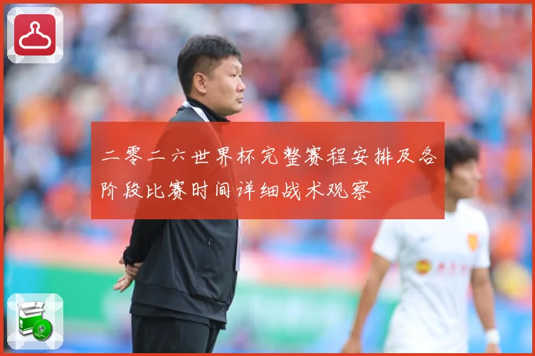 二零二六世界杯完整赛程安排及各阶段比赛时间详细战术观察