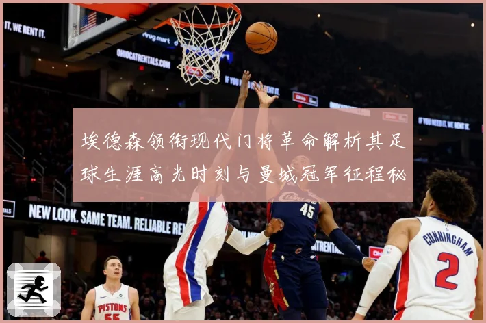 埃德森领衔现代门将革命解析其足球生涯高光时刻与曼城冠军征程秘诀揭秘