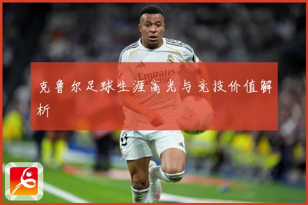 克鲁尔足球生涯高光与竞技价值解析