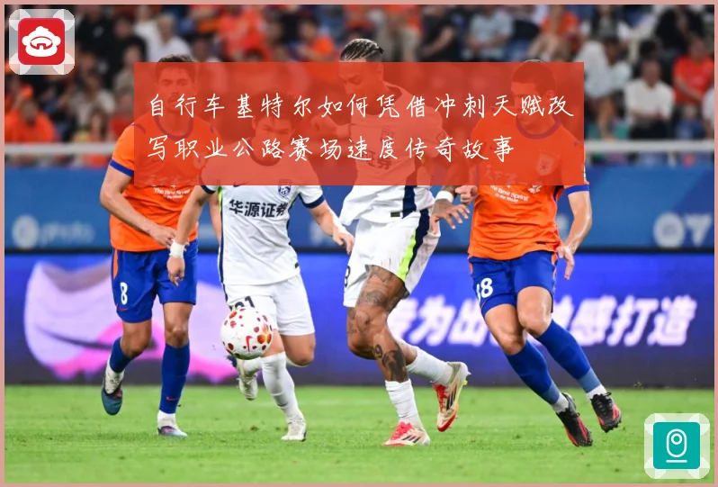 自行车基特尔如何凭借冲刺天赋改写职业公路赛场速度传奇故事