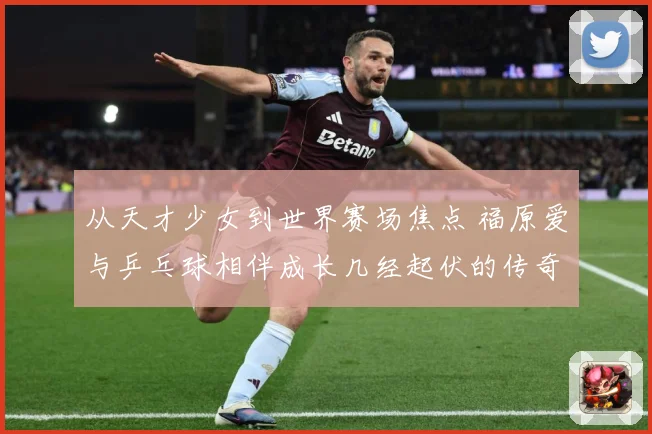 从天才少女到世界赛场焦点 福原爱与乒乓球相伴成长几经起伏的传奇历程