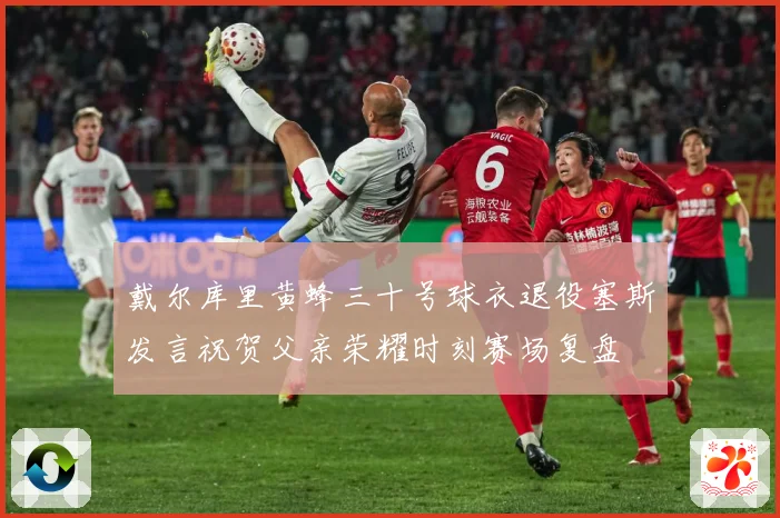 戴尔库里黄蜂三十号球衣退役塞斯发言祝贺父亲荣耀时刻赛场复盘