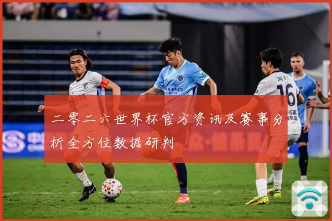 二零二六世界杯官方资讯及赛事分析全方位数据研判