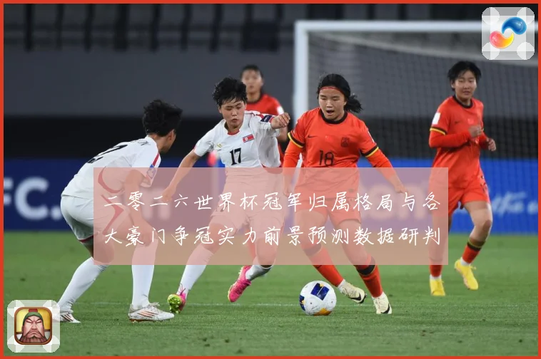 二零二六世界杯冠军归属格局与各大豪门争冠实力前景预测数据研判