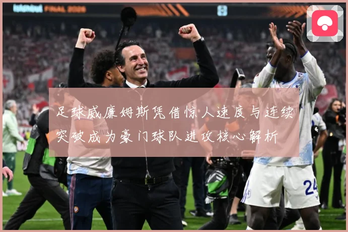 足球威廉姆斯凭借惊人速度与连续突破成为豪门球队进攻核心解析