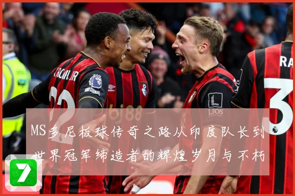 MS多尼板球传奇之路从印度队长到世界冠军缔造者的辉煌岁月与不朽影响力