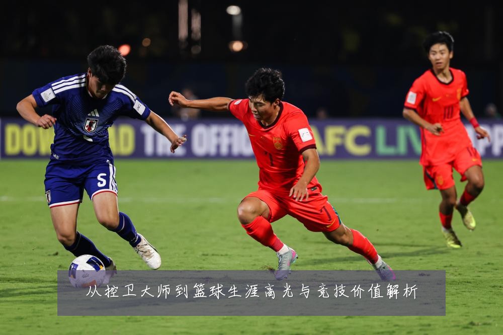 从控卫大师到篮球生涯高光与竞技价值解析