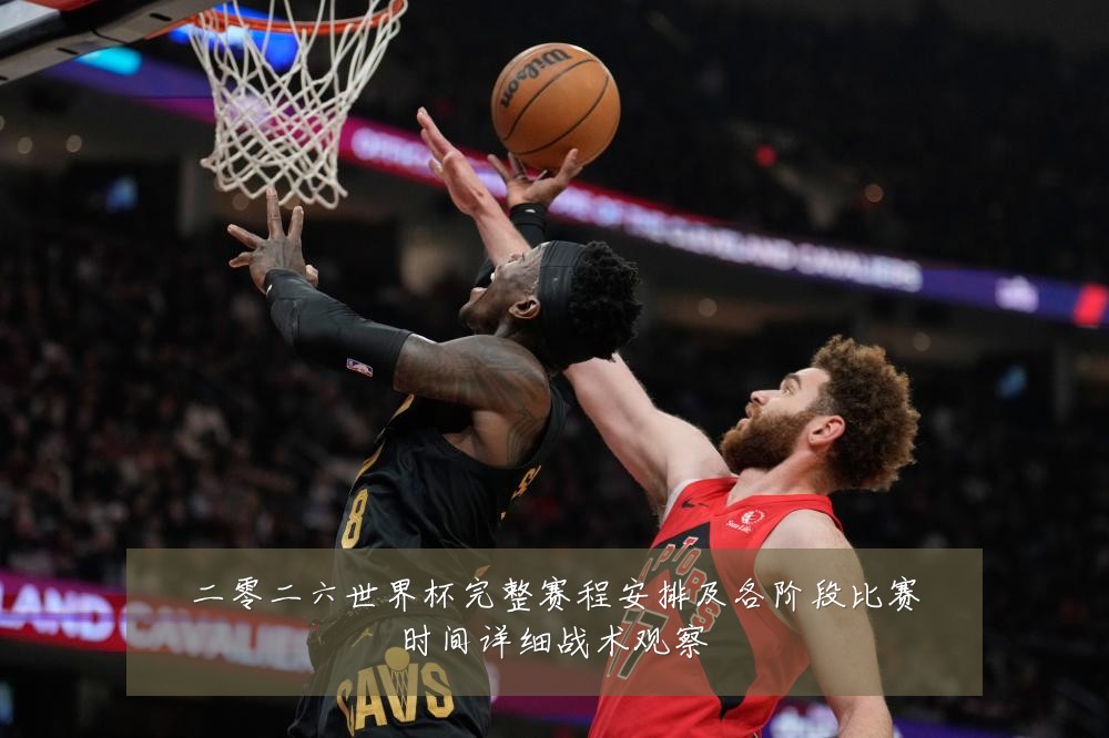 二零二六世界杯完整赛程安排及各阶段比赛时间详细战术观察